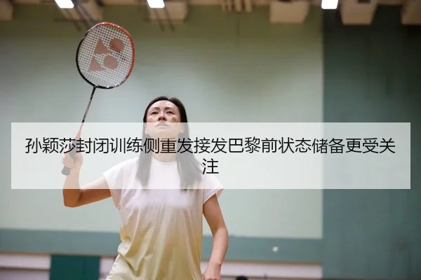 孙颖莎封闭训练侧重发接发巴黎前状态储备更受关注